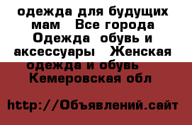 одежда для будущих мам - Все города Одежда, обувь и аксессуары » Женская одежда и обувь   . Кемеровская обл.